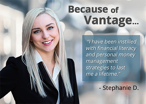Because of Vantage "I have been instilled with financial literacy and personal money management strategies to last me a lifetime" - Stephanie D.